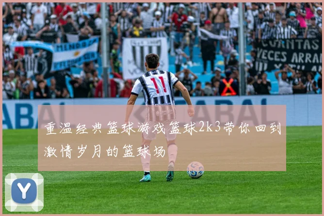 重温经典篮球游戏篮球2k3带你回到激情岁月的篮球场