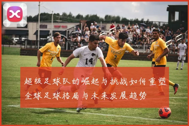 超级足球队的崛起与挑战如何重塑全球足球格局与未来发展趋势