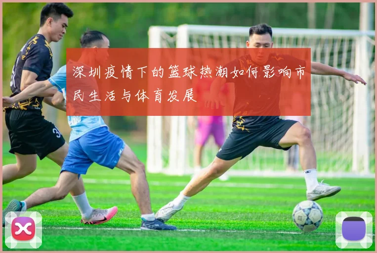 深圳疫情下的篮球热潮如何影响市民生活与体育发展