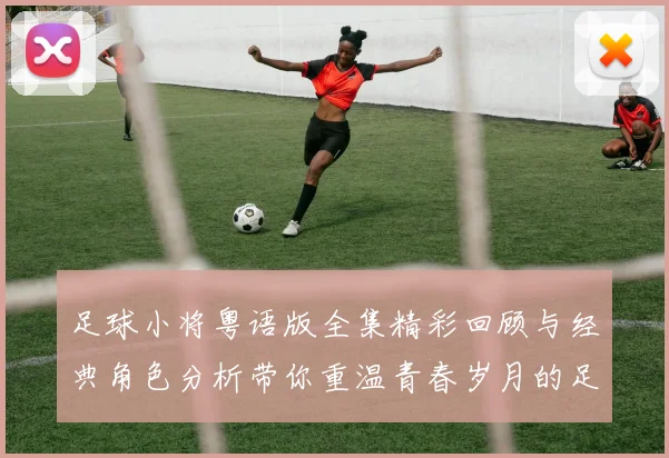 足球小将粤语版全集精彩回顾与经典角色分析带你重温青春岁月的足球梦想