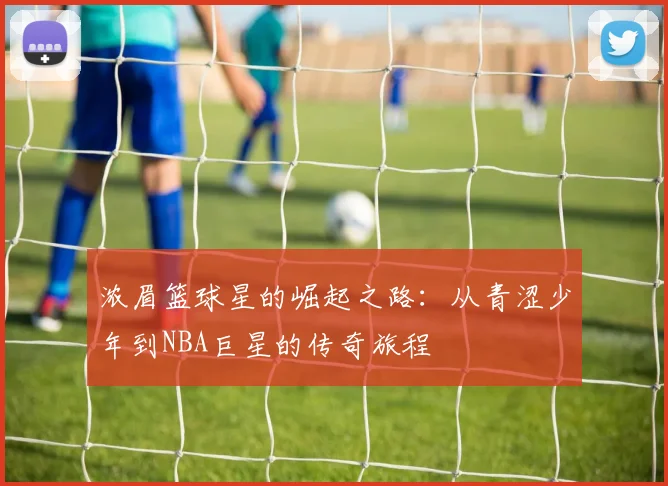 浓眉篮球星的崛起之路：从青涩少年到NBA巨星的传奇旅程
