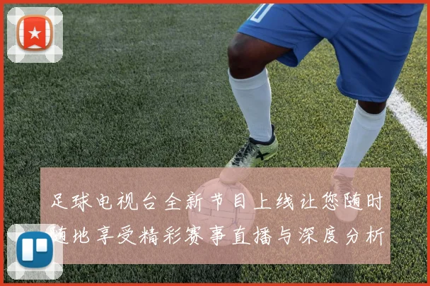 足球电视台全新节目上线让您随时随地享受精彩赛事直播与深度分析