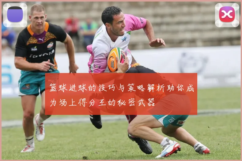 篮球进球的技巧与策略解析助你成为场上得分王的秘密武器