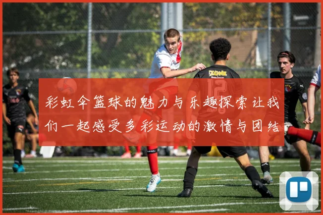 彩虹伞篮球的魅力与乐趣探索让我们一起感受多彩运动的激情与团结