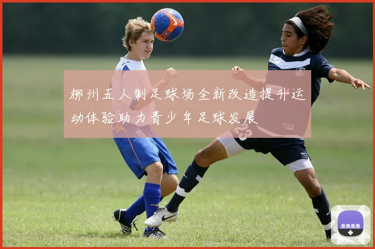 柳州五人制足球场全新改造提升运动体验助力青少年足球发展