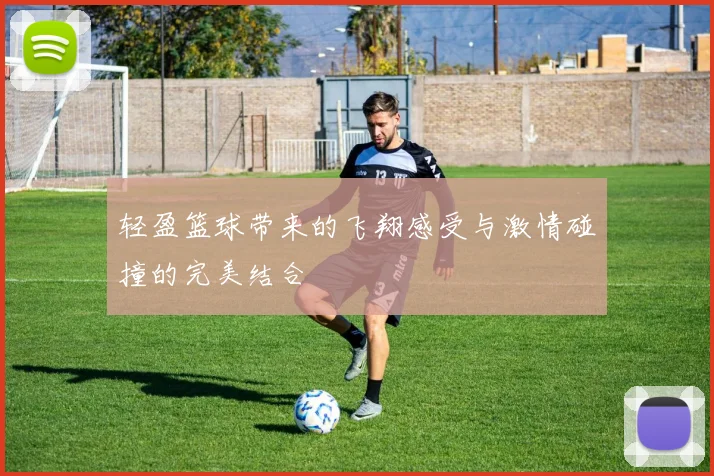 轻盈篮球带来的飞翔感受与激情碰撞的完美结合