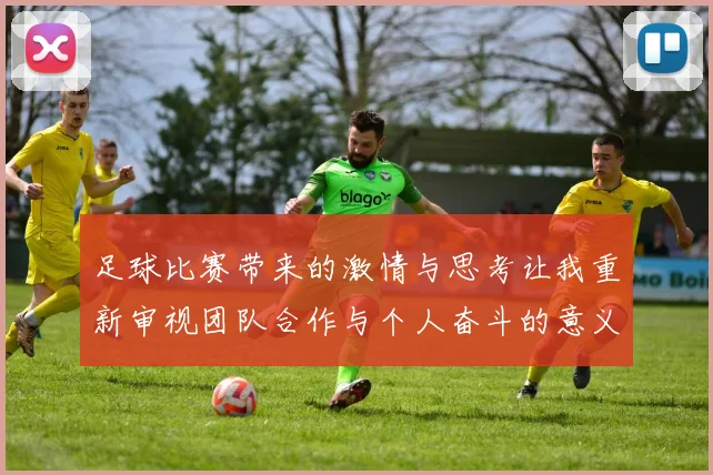 足球比赛带来的激情与思考让我重新审视团队合作与个人奋斗的意义
