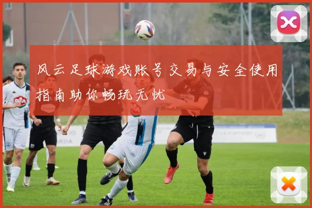 风云足球游戏账号交易与安全使用指南助你畅玩无忧