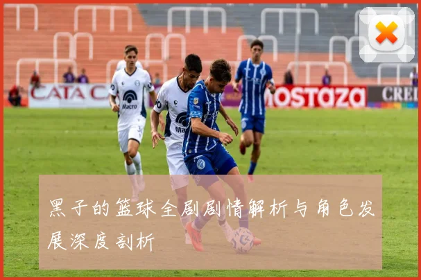 黑子的篮球全剧剧情解析与角色发展深度剖析