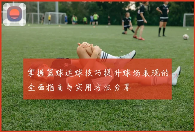 掌握篮球运球技巧提升球场表现的全面指南与实用方法分享