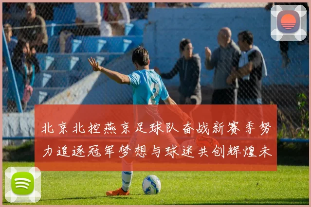 北京北控燕京足球队奋战新赛季努力追逐冠军梦想与球迷共创辉煌未来