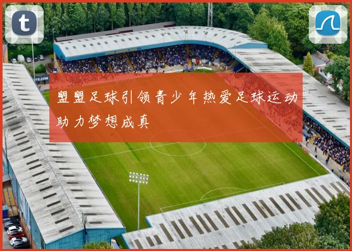 盟盟足球引领青少年热爱足球运动助力梦想成真