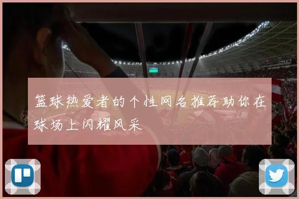 篮球热爱者的个性网名推荐助你在球场上闪耀风采