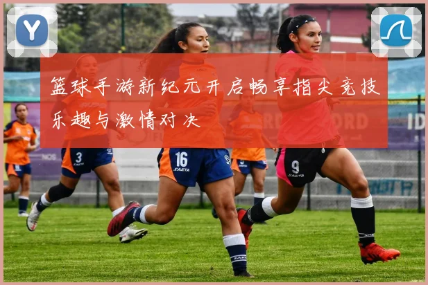 篮球手游新纪元开启畅享指尖竞技乐趣与激情对决