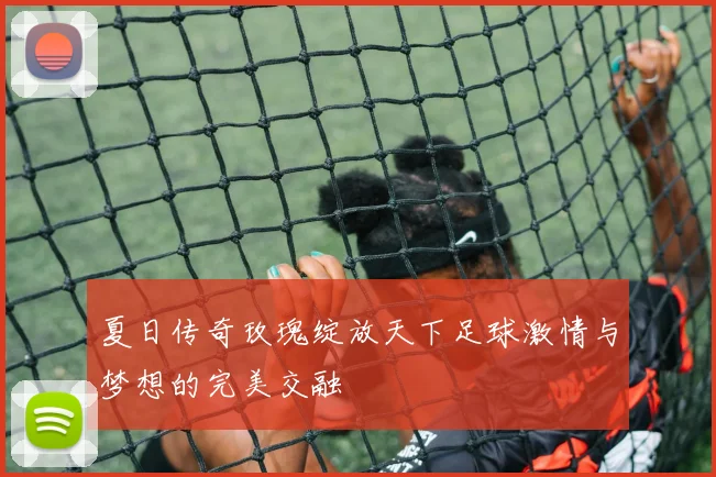 夏日传奇玫瑰绽放天下足球激情与梦想的完美交融