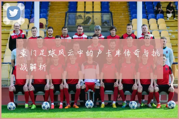 豪门足球风云中的卢卡库传奇与挑战解析