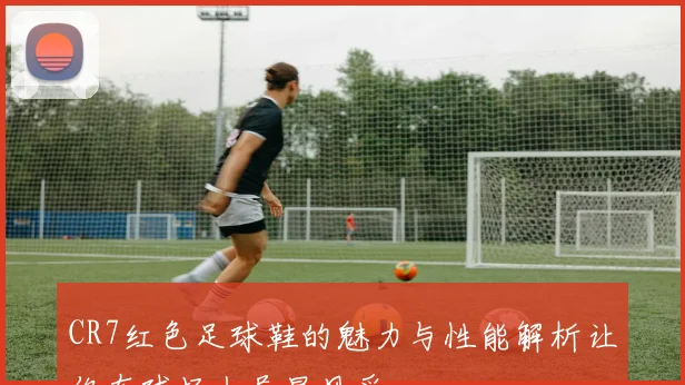 CR7红色足球鞋的魅力与性能解析让你在球场上尽显风采