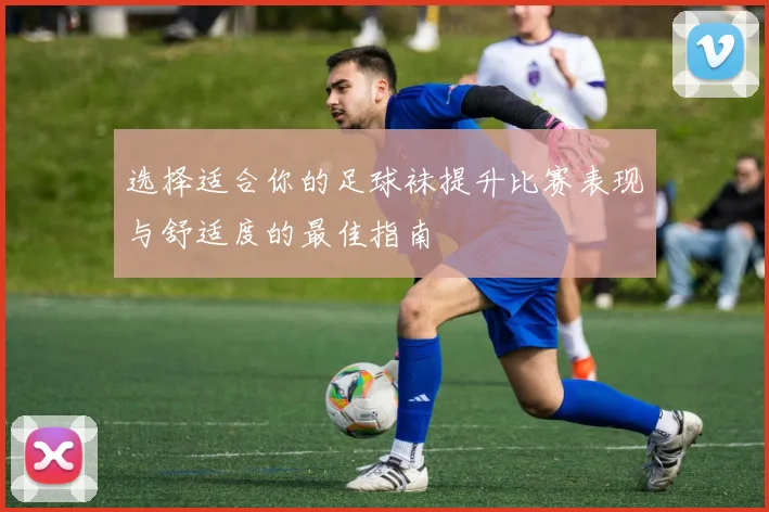 选择适合你的足球袜提升比赛表现与舒适度的最佳指南