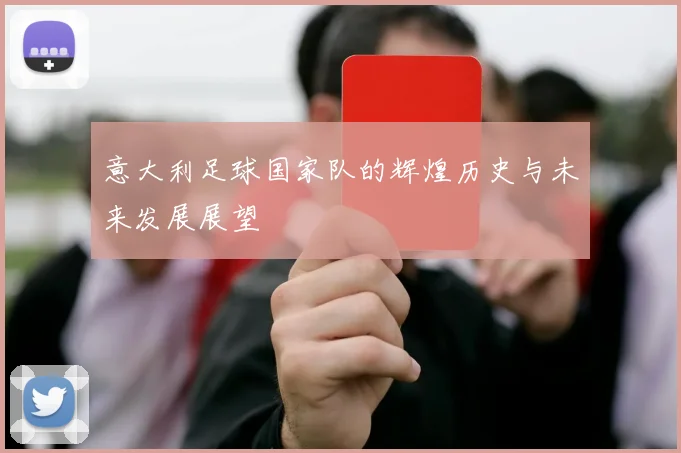 意大利足球国家队的辉煌历史与未来发展展望