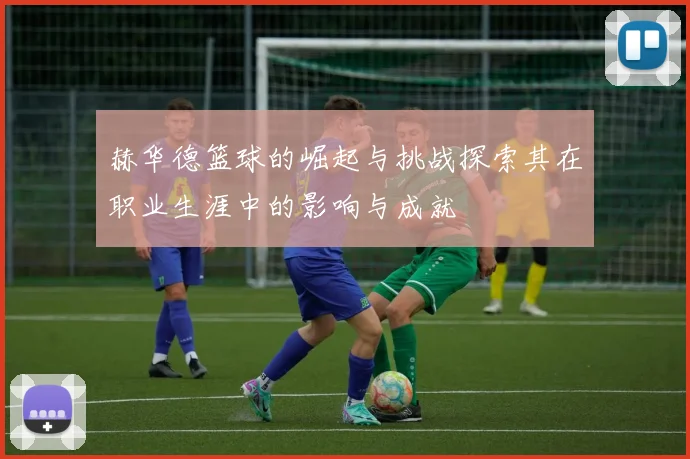 赫华德篮球的崛起与挑战探索其在职业生涯中的影响与成就