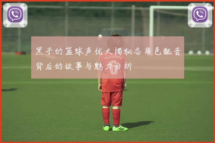 黑子的篮球声优大揭秘各角色配音背后的故事与魅力分析
